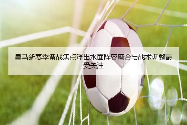 皇马新赛季备战焦点浮出水面阵容磨合与战术调整最受关注