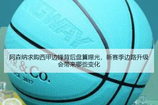 阿森纳求购西甲边锋背后盘算曝光，新赛季边路升级会带来哪些变化